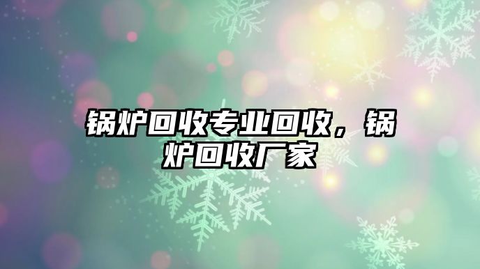 鍋爐回收專業(yè)回收，鍋爐回收廠家