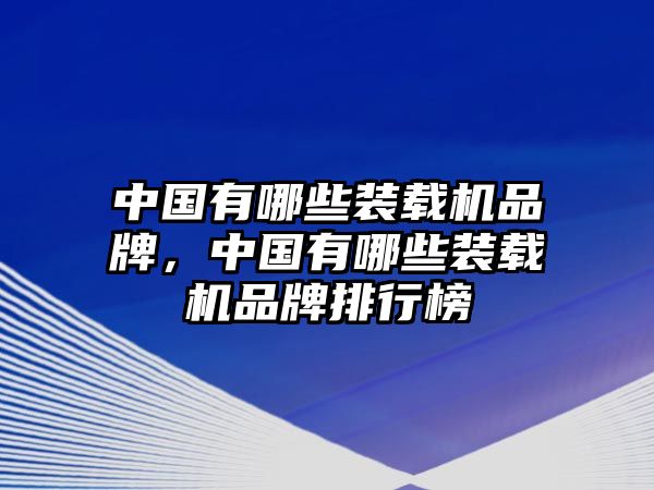 中國有哪些裝載機品牌，中國有哪些裝載機品牌排行榜