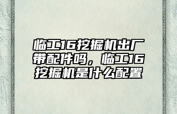 臨工16挖掘機(jī)出廠帶配件嗎，臨工16挖掘機(jī)是什么配置