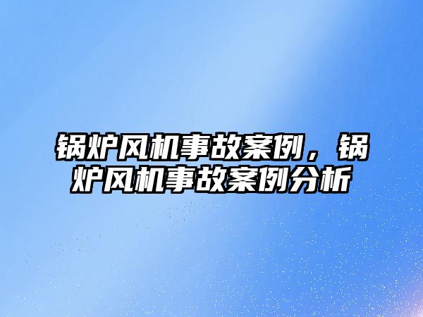 鍋爐風機事故案例，鍋爐風機事故案例分析