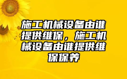 施工機械設(shè)備由誰提供維保，施工機械設(shè)備由誰提供維保保養(yǎng)