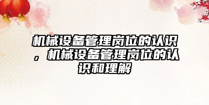 機械設(shè)備管理崗位的認識，機械設(shè)備管理崗位的認識和理解