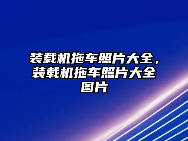 裝載機拖車照片大全，裝載機拖車照片大全圖片