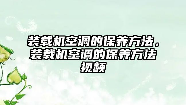 裝載機(jī)空調(diào)的保養(yǎng)方法，裝載機(jī)空調(diào)的保養(yǎng)方法視頻