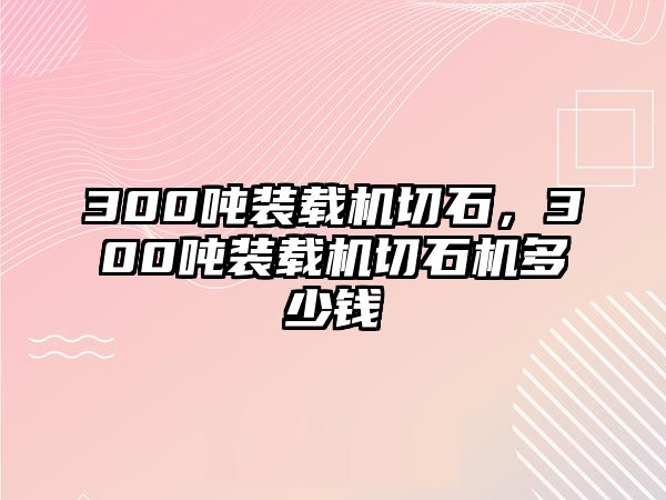 300噸裝載機切石，300噸裝載機切石機多少錢