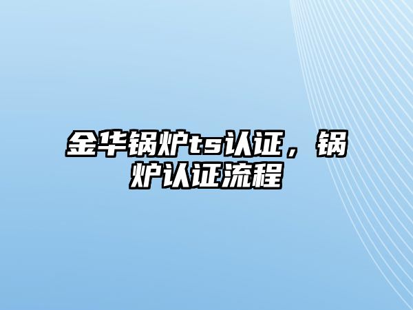 金華鍋爐ts認證，鍋爐認證流程