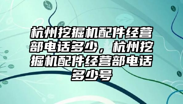 杭州挖掘機配件經(jīng)營部電話多少，杭州挖掘機配件經(jīng)營部電話多少號