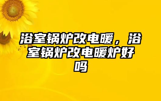 浴室鍋爐改電暖，浴室鍋爐改電暖爐好嗎