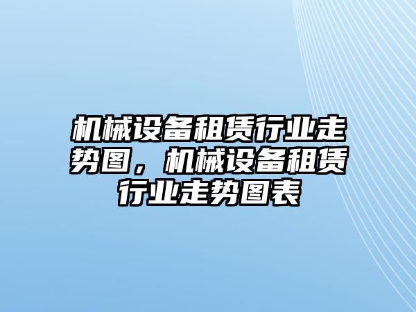 機械設備租賃行業(yè)走勢圖，機械設備租賃行業(yè)走勢圖表