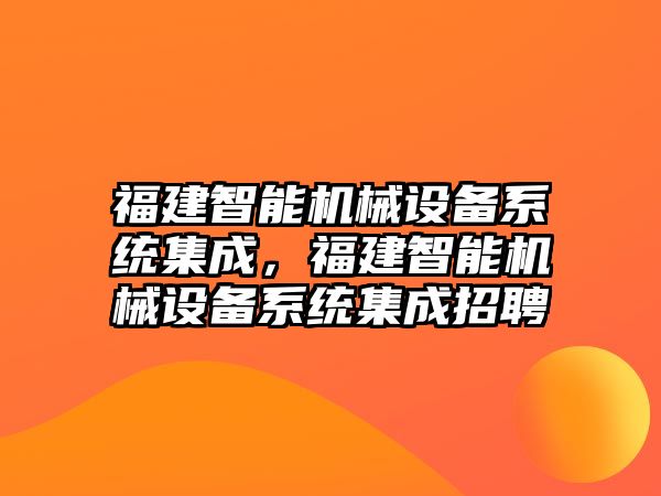 福建智能機械設備系統(tǒng)集成，福建智能機械設備系統(tǒng)集成招聘