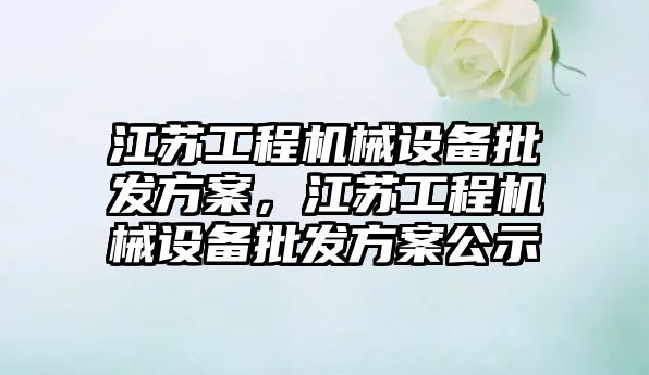 江蘇工程機械設備批發(fā)方案，江蘇工程機械設備批發(fā)方案公示