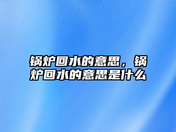 鍋爐回水的意思，鍋爐回水的意思是什么