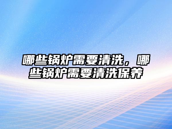 哪些鍋爐需要清洗，哪些鍋爐需要清洗保養(yǎng)