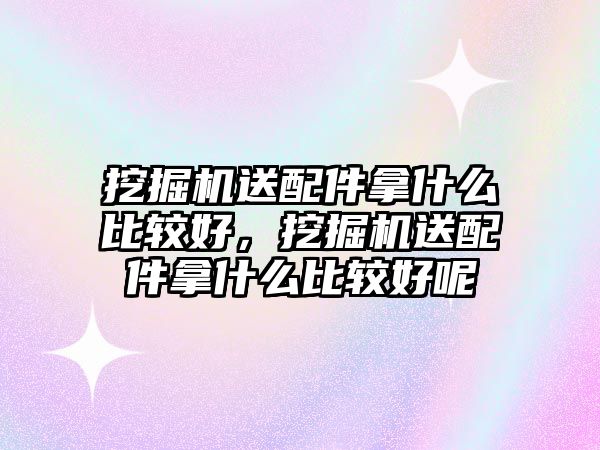 挖掘機送配件拿什么比較好，挖掘機送配件拿什么比較好呢