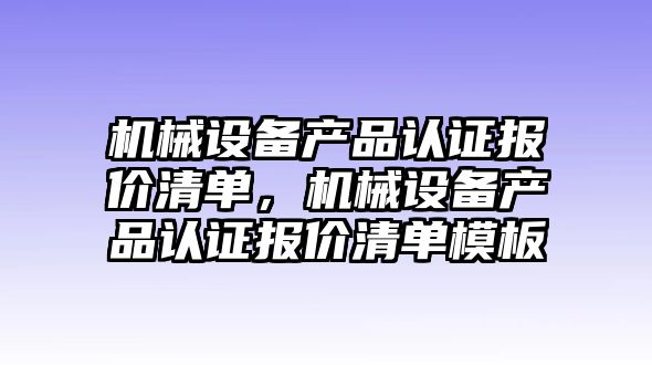 機械設(shè)備產(chǎn)品認證報價清單，機械設(shè)備產(chǎn)品認證報價清單模板