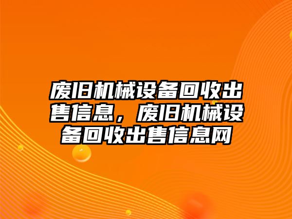 廢舊機(jī)械設(shè)備回收出售信息，廢舊機(jī)械設(shè)備回收出售信息網(wǎng)