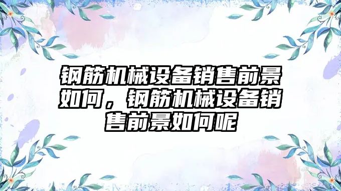 鋼筋機械設(shè)備銷售前景如何，鋼筋機械設(shè)備銷售前景如何呢