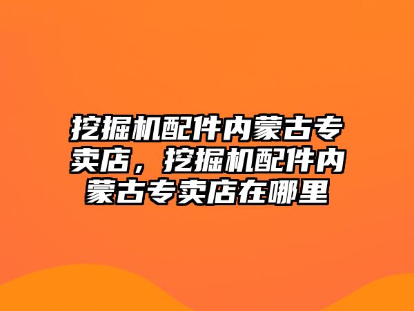 挖掘機配件內(nèi)蒙古專賣店，挖掘機配件內(nèi)蒙古專賣店在哪里