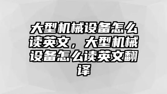 大型機(jī)械設(shè)備怎么讀英文，大型機(jī)械設(shè)備怎么讀英文翻譯