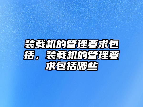 裝載機的管理要求包括，裝載機的管理要求包括哪些