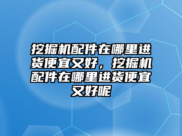 挖掘機配件在哪里進貨便宜又好，挖掘機配件在哪里進貨便宜又好呢