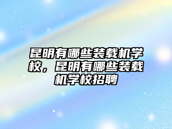 昆明有哪些裝載機(jī)學(xué)校，昆明有哪些裝載機(jī)學(xué)校招聘