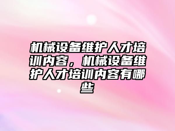 機械設(shè)備維護人才培訓(xùn)內(nèi)容，機械設(shè)備維護人才培訓(xùn)內(nèi)容有哪些