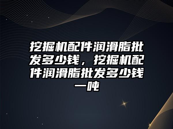 挖掘機配件潤滑脂批發(fā)多少錢，挖掘機配件潤滑脂批發(fā)多少錢一噸