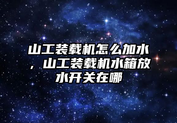 山工裝載機(jī)怎么加水，山工裝載機(jī)水箱放水開關(guān)在哪