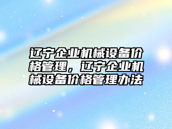 遼寧企業(yè)機械設備價格管理，遼寧企業(yè)機械設備價格管理辦法