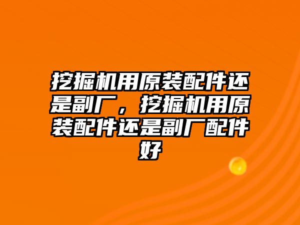 挖掘機用原裝配件還是副廠，挖掘機用原裝配件還是副廠配件好