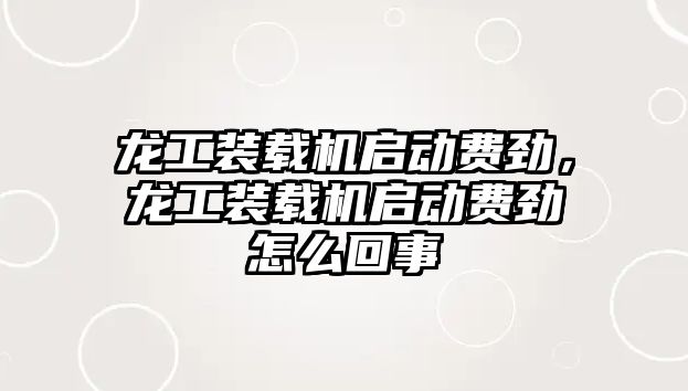 龍工裝載機(jī)啟動費(fèi)勁，龍工裝載機(jī)啟動費(fèi)勁怎么回事