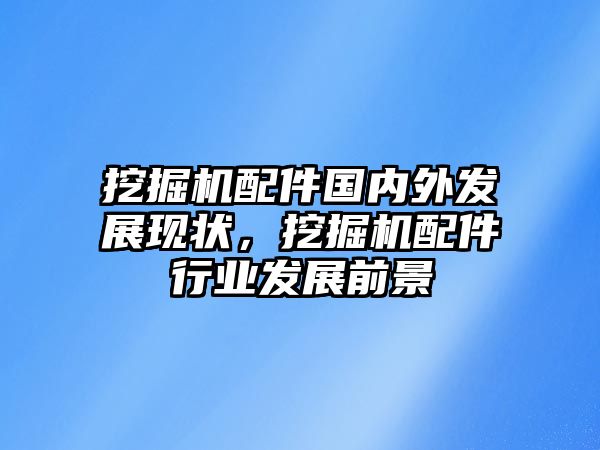 挖掘機(jī)配件國(guó)內(nèi)外發(fā)展現(xiàn)狀，挖掘機(jī)配件行業(yè)發(fā)展前景