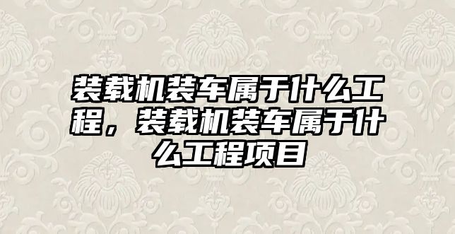 裝載機(jī)裝車屬于什么工程，裝載機(jī)裝車屬于什么工程項(xiàng)目