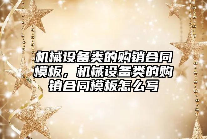 機械設(shè)備類的購銷合同模板，機械設(shè)備類的購銷合同模板怎么寫