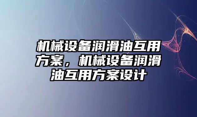 機械設(shè)備潤滑油互用方案，機械設(shè)備潤滑油互用方案設(shè)計