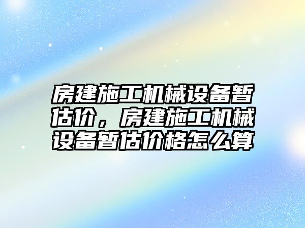 房建施工機械設備暫估價，房建施工機械設備暫估價格怎么算