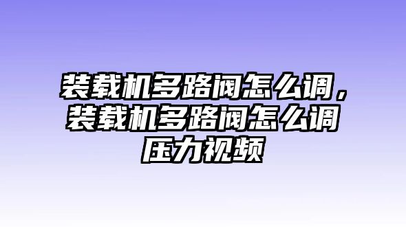 裝載機(jī)多路閥怎么調(diào)，裝載機(jī)多路閥怎么調(diào)壓力視頻