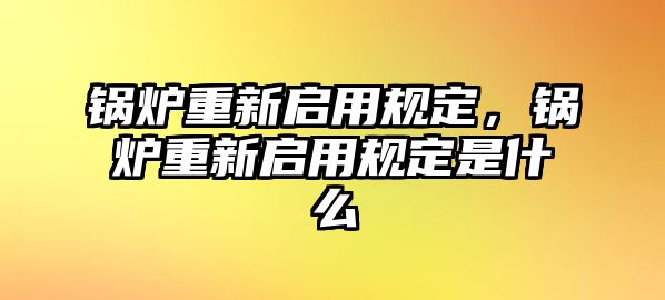 鍋爐重新啟用規(guī)定，鍋爐重新啟用規(guī)定是什么