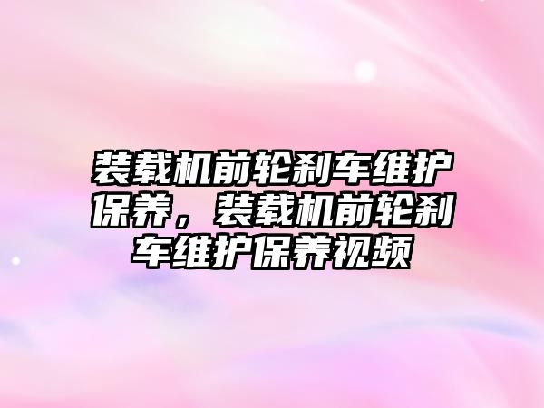 裝載機前輪剎車維護保養(yǎng)，裝載機前輪剎車維護保養(yǎng)視頻