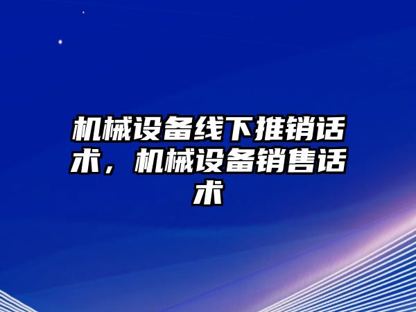 機(jī)械設(shè)備線下推銷話術(shù)，機(jī)械設(shè)備銷售話術(shù)