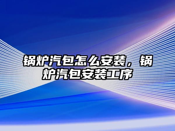 鍋爐汽包怎么安裝，鍋爐汽包安裝工序