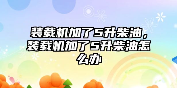 裝載機加了5升柴油，裝載機加了5升柴油怎么辦