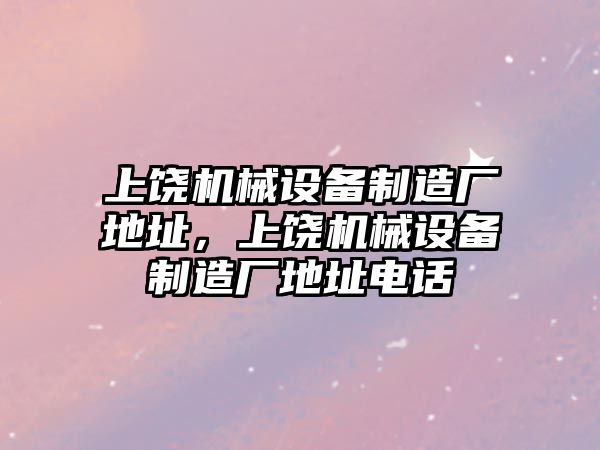 上饒機械設備制造廠地址，上饒機械設備制造廠地址電話