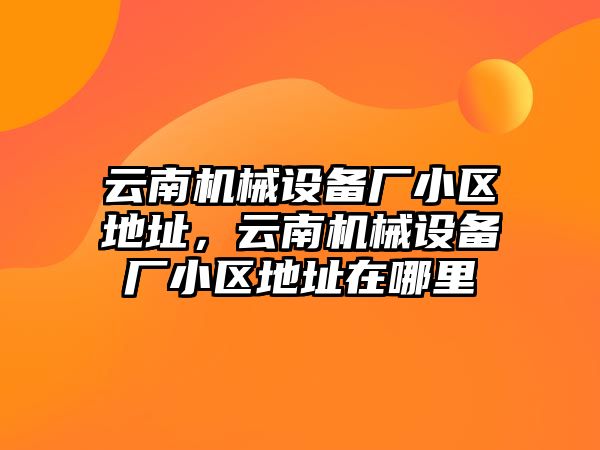 云南機械設備廠小區(qū)地址，云南機械設備廠小區(qū)地址在哪里