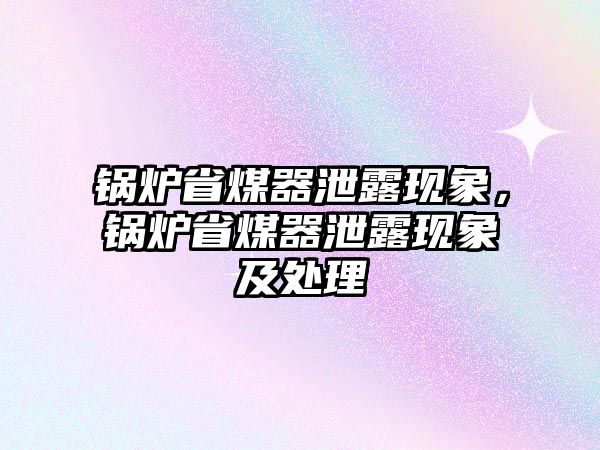 鍋爐省煤器泄露現(xiàn)象，鍋爐省煤器泄露現(xiàn)象及處理