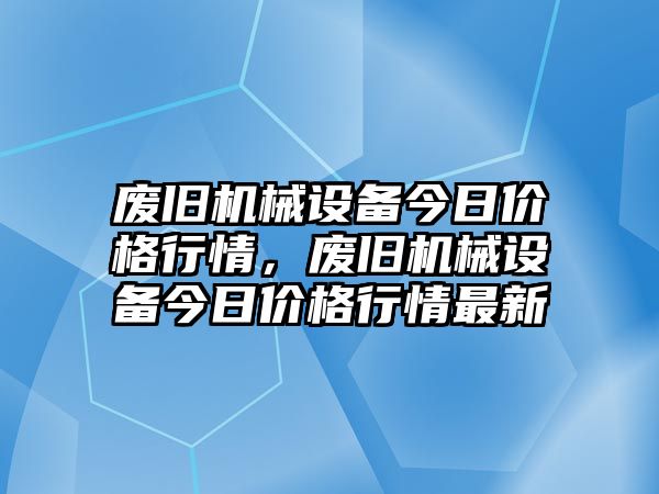 廢舊機械設備今日價格行情，廢舊機械設備今日價格行情最新