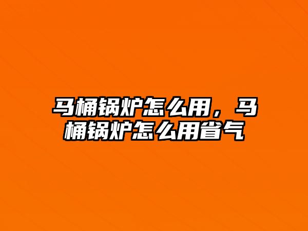 馬桶鍋爐怎么用，馬桶鍋爐怎么用省氣