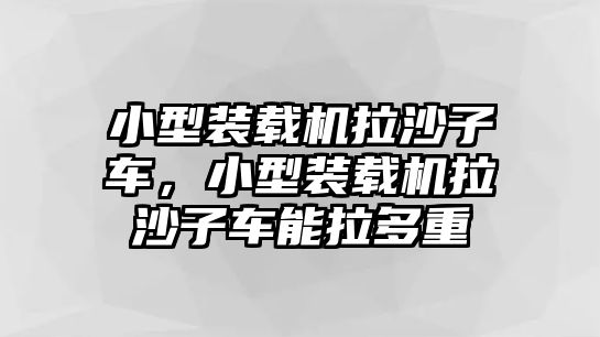 小型裝載機拉沙子車，小型裝載機拉沙子車能拉多重