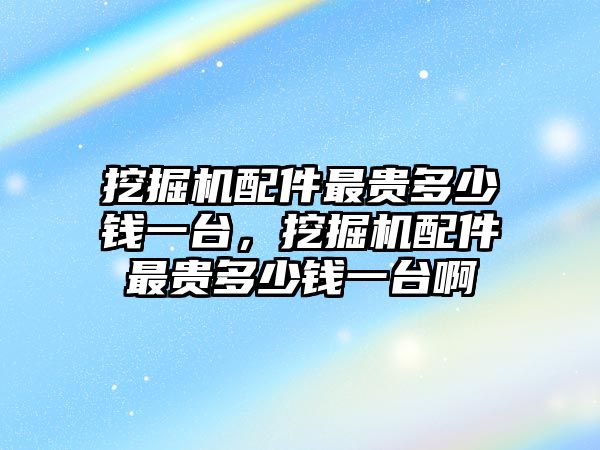 挖掘機(jī)配件最貴多少錢一臺，挖掘機(jī)配件最貴多少錢一臺啊